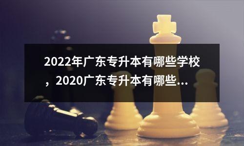 2022年广东专升本有哪些学校,2020广东专升本有哪些学校
