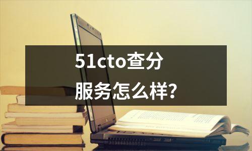 51cto查分服务怎么样?