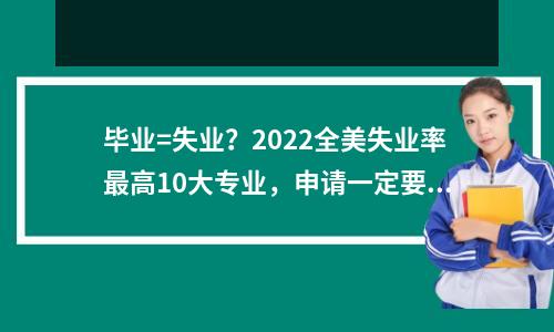 毕业=失业?2022全美失业率最高10大专业,申请一定要避坑!