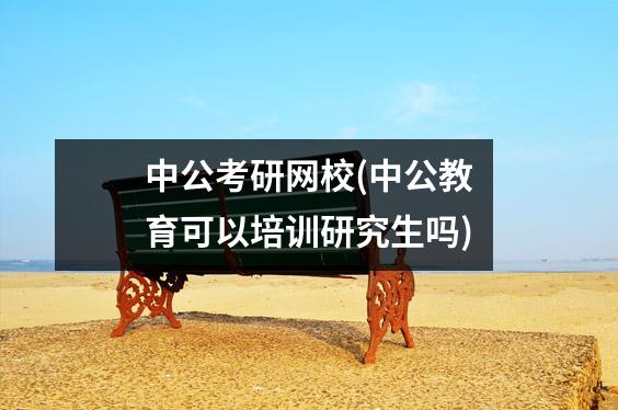 中公考研网校(中公教育可以培训研究生吗)