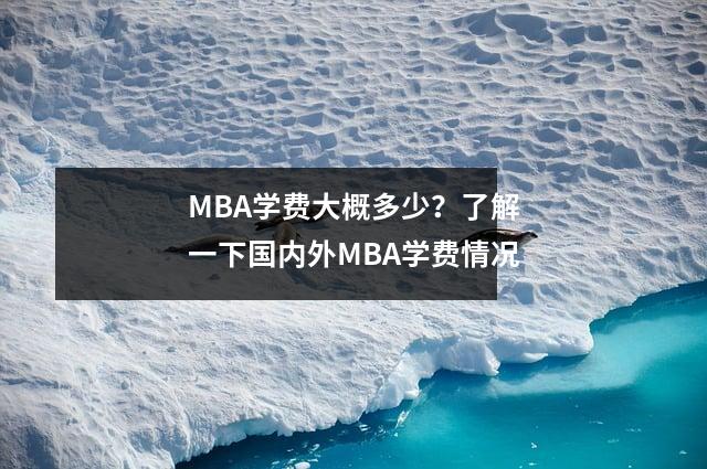 MBA学费大概多少?了解一下国内外MBA学费情况