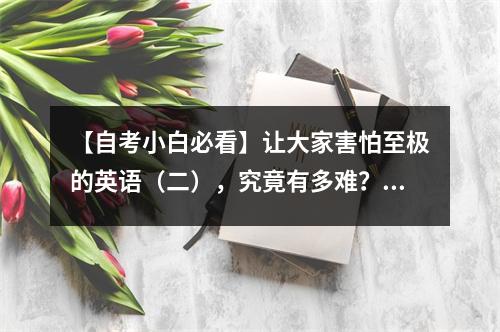 【自考小白必看】让大家害怕至极的英语(二),究竟有多难?亲手给你图解英语二试卷!