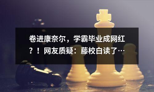 卷进康奈尔，学霸毕业成网红？！网友质疑：藤校白读了…