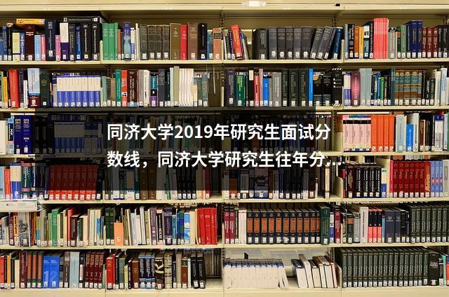 同济大学2019年研究生面试分数线,同济大学研究生往年分数线