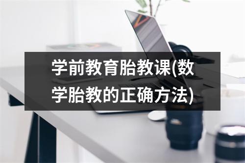 学前教育胎教课(数学胎教的正确方法)