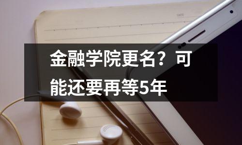 金融学院更名？可能还要再等5年