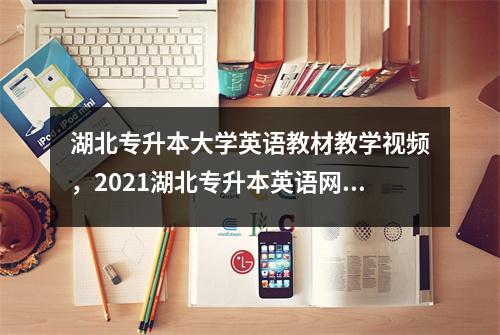 湖北专升本大学英语教材教学视频,2021湖北专升本英语网课资源