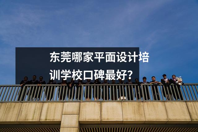 东莞哪家平面设计培训学校口碑最好?