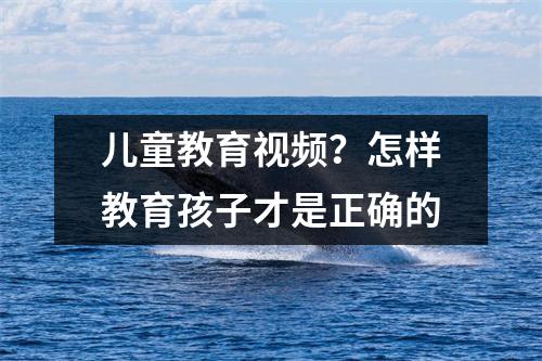 儿童教育视频?怎样教育孩子才是正确的