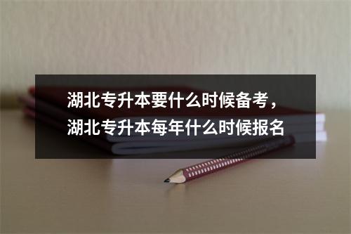 湖北专升本要什么时候备考,湖北专升本每年什么时候报名