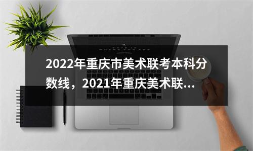 2022年重庆市美术联考本科分数线,2021年重庆美术联考分数线