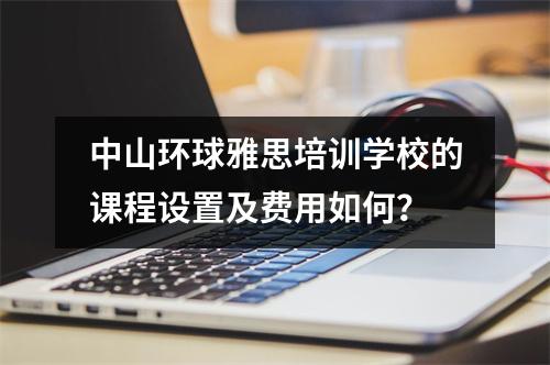 中山环球雅思培训学校的课程设置及费用如何?