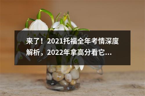 来了!2021托福全年考情深度解析,2022年拿高分看它就够了!