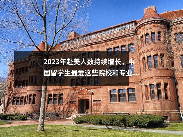 2023年赴美人数持续增长,中国留学生最爱这些院校和专业!