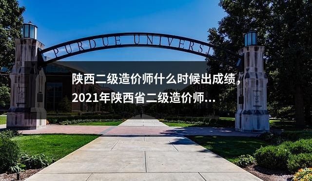 陕西二级造价师什么时候出成绩,2021年陕西省二级造价师什么时候考试