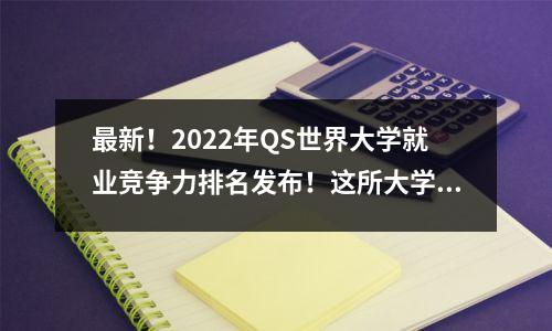 最新!2022年QS世界大学就业竞争力排名发布!这所大学竟然三连冠?