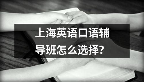 上海英语口语辅导班怎么选择?