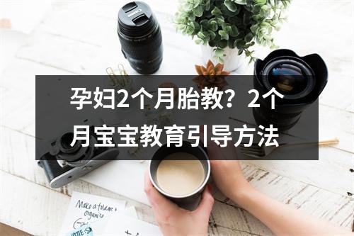 孕妇2个月胎教?2个月宝宝教育引导方法