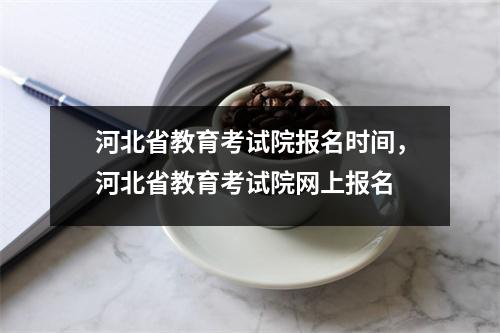 河北省教育考试院报名时间，河北省教育考试院网上报名