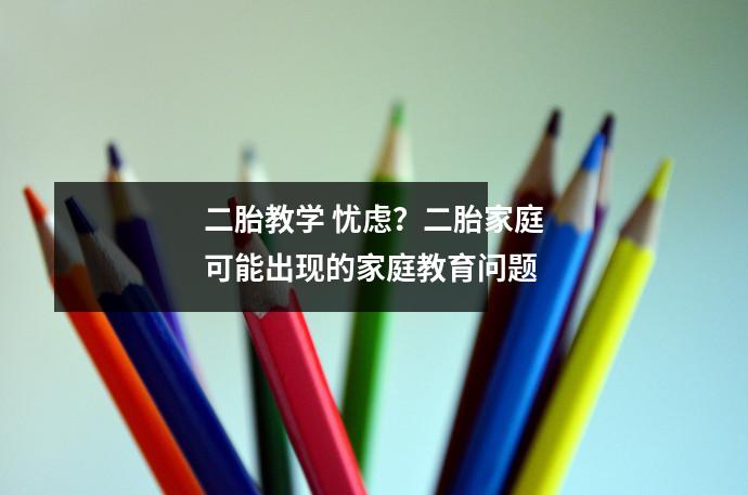 二胎教学 忧虑?二胎家庭可能出现的家庭教育问题