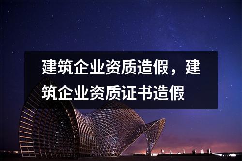 建筑企业资质造假，建筑企业资质证书造假