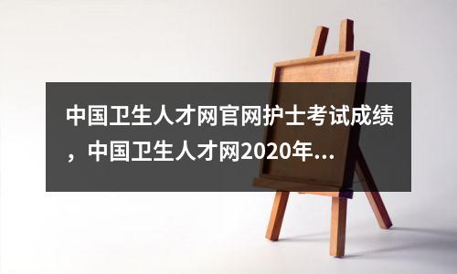 中国卫生人才网官网护士考试成绩,中国卫生人才网2020年护士资格考试查询
