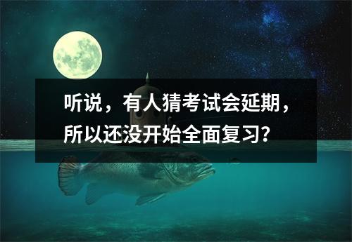 听说，有人猜考试会延期，所以还没开始全面复习？