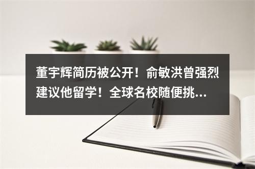 董宇辉简历被公开！俞敏洪曾强烈建议他留学！全球名校随便挑，董宇辉做对了什么？