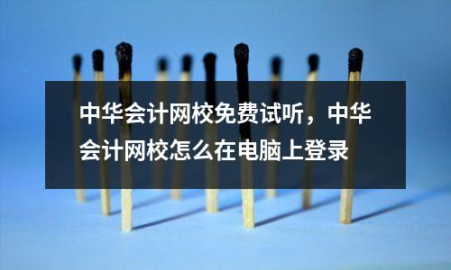 中华会计网校免费试听,中华会计网校怎么在电脑上登录