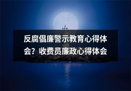 反腐倡廉警示教育心得体会?收费员廉政心得体会