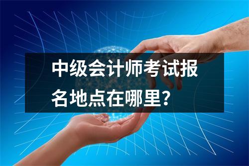 中级会计师考试报名地点在哪里?