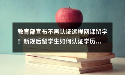 教育部宣布不再认证远程网课留学!新规后留学生如何认证学历?