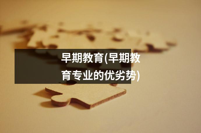 早期教育(早期教育专业的优劣势)