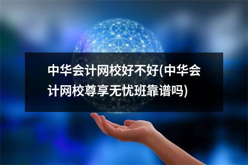 中华会计网校好不好(中华会计网校尊享无忧班靠谱吗)