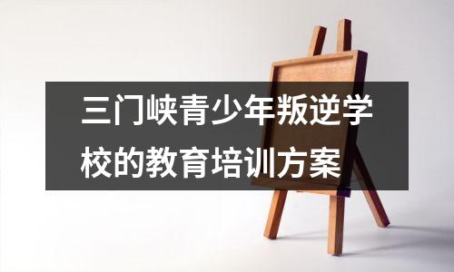 三门峡青少年叛逆学校的教育培训方案
