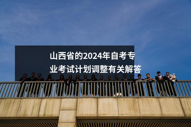 山西省的2024年自考专业考试计划调整有关解答