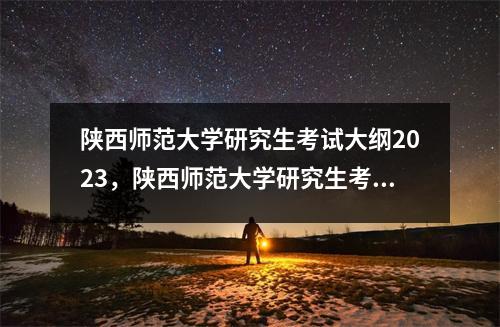 陕西师范大学研究生考试大纲2023，陕西师范大学研究生考试大纲