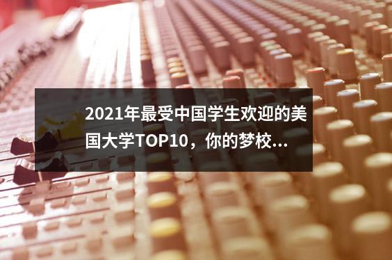 2021年最受中国学生欢迎的美国大学TOP10,你的梦校上榜了吗?