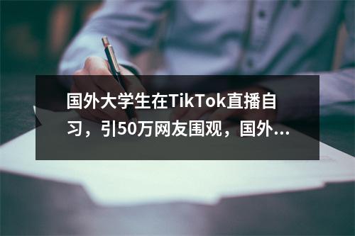 国外大学生在TikTok直播自习,引50万网友围观,国外也卷起来了??
