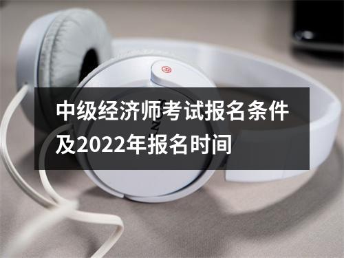 中级经济师考试报名条件及2022年报名时间