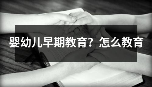 婴幼儿早期教育?怎么教育