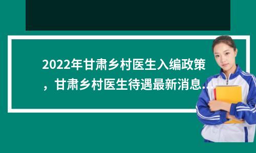 2022年甘肃乡村医生入编政策,甘肃乡村医生待遇最新消息2020