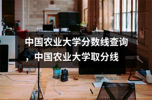 中国农业大学分数线查询,中国农业大学取分线
