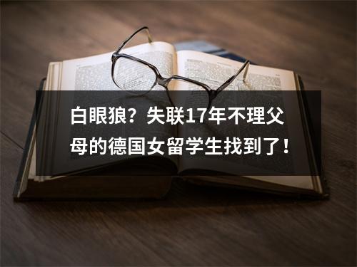 白眼狼？失联17年不理父母的德国女留学生找到了！