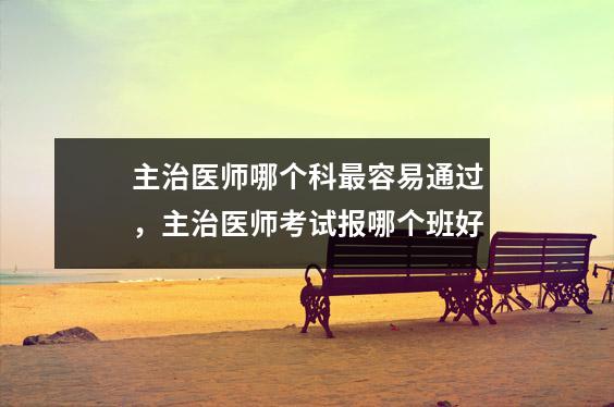 主治医师哪个科最容易通过,主治医师考试报哪个班好