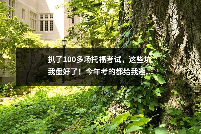 扒了100多场托福考试,这些坑我盘好了!今年考的都给我避开啊!