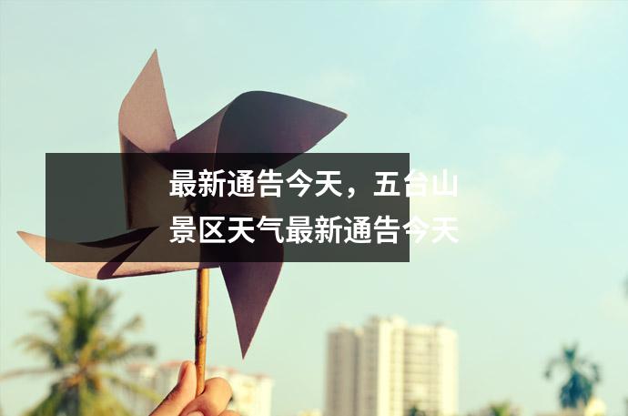 最新通告今天,五台山景区天气最新通告今天
