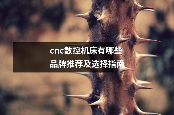 cnc数控机床有哪些品牌推荐及选择指南