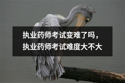 执业药师考试变难了吗,执业药师考试难度大不大