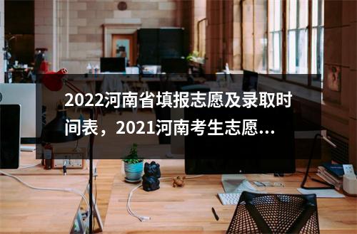 2022河南省填报志愿及录取时间表,2021河南考生志愿录取时间